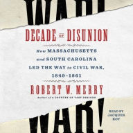 Title: Decade of Disunion: How Massachusetts and South Carolina Led the Way to Civil War, 1849-1861, Author: Robert W. Merry