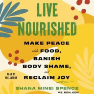 Title: Live Nourished: Make Peace with Food, Banish Body Shame, and Reclaim Joy, Author: Shana Minei Spence