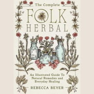 Title: The Complete Folk Herbal: An Illustrated Guide to Natural Remedies and Everyday Healing, Author: Rebecca Beyer