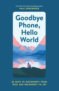 Title: Goodbye Phone, Hello World: 60 Ways to Disconnect from Tech and Reconnect to Joy, Author: Paul Greenberg