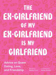 Title: The Ex-Girlfriend of My Ex-Girlfriend Is My Girlfriend: Advice on Queer Dating, Love, and Friendship, Author: Maddy Court