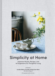 Title: Simplicity at Home: Japanese Rituals, Recipes, and Arrangements for Thoughtful Living, Author: Yumiko Sekine