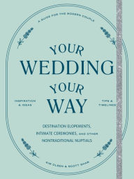 Title: Your Wedding, Your Way: The Modern Couple's Guide to Destination Elopements, Courthouse Ceremonies, Intimate Dinner Parties, and Other Nontraditional Nuptials, Author: Scott Shaw