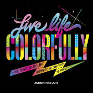 Title: Live Life Colorfully: 99 Ways to Add Joy, Creativity, and Positivity to Your Life, Author: Jason Naylor