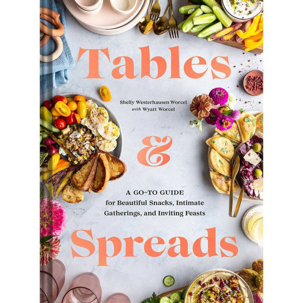 Tables & Spreads: A Go-To Guide for Beautiful Snacks, Intimate Gatherings, and Inviting Feasts