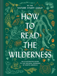 Title: How to Read the Wilderness: An Illustrated Guide to the Natural Wonders of North America, Author: Nature Study Guild