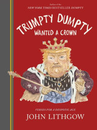 Title: Trumpty Dumpty Wanted a Crown: Verses for a Despotic Age, Author: John Lithgow