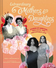 Title: Extraordinary Mothers and Daughters: Stories of Ambition, Resilience, and Unstoppable Love, Author: Emily Freidenrich