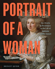 Title: Portrait of a Woman: Art, Rivalry, and Revolution in the Life of Adelaide Labille-Guiard, Author: Bridget Quinn