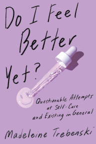 Title: Do I Feel Better Yet?: Questionable Attempts at Self-Care and Existing in General, Author: Madeleine Trebenski