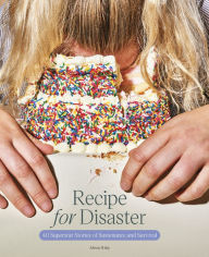 Title: Recipe for Disaster: 40 Superstar Stories of Sustenance and Survival, Author: Alison Riley