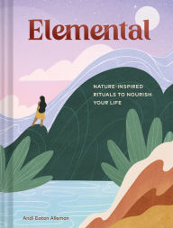 Title: Elemental: Nature-Inspired Rituals to Nourish Your Life, Author: Andi Eaton Alleman