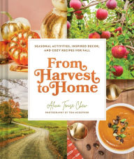 Title: From Harvest to Home: Seasonal Activities, Inspired Decor, and Cozy Recipes for Fall, Author: Alicia Tenise Chew