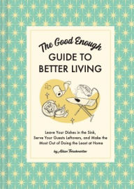 Top free ebooks download The Good Enough Guide to Better Living: Leave Your Dishes in the Sink, Serve Your Guests Leftovers, and Make the Most Out of Doing the Least at Home