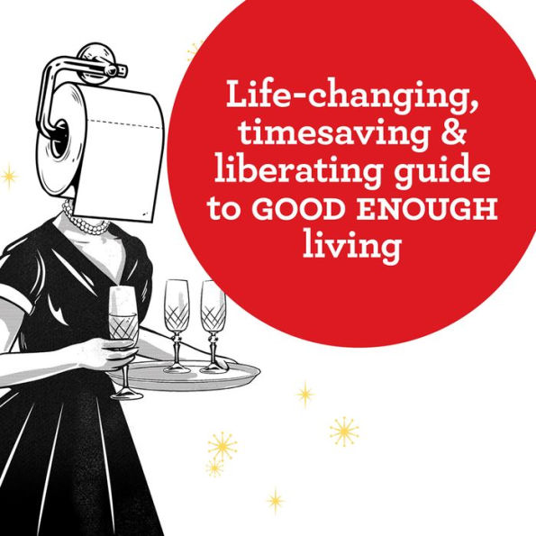 the Good Enough Guide to Better Living: Leave Your Dishes Sink, Serve Guests Leftovers, and Make Most Out of Doing Least at Home
