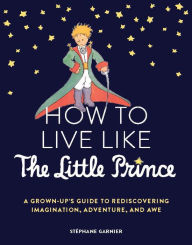 Download free e books in pdf format How to Live Like the Little Prince: A Grown-Up's Guide to Rediscovering Imagination, Adventure, and Awe 9781797215730  by Stephane Garnier