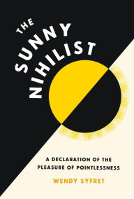 Title: The Sunny Nihilist: A Declaration of the Pleasure of Pointlessness, Author: Wendy Syfret