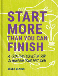 Title: Start More Than You Can Finish: A Creative Permission Slip to Unleash Your Best Ideas, Author: Becky Blades