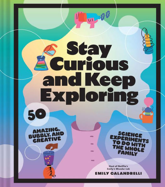 Stay Curious and Keep Exploring: 50 Amazing, Bubbly, Creative Science Experiments to Do with the Whole Family