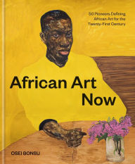 Title: African Art Now: 50 Pioneers Defining African Art for the Twenty-First Century, Author: Osei Bonsu