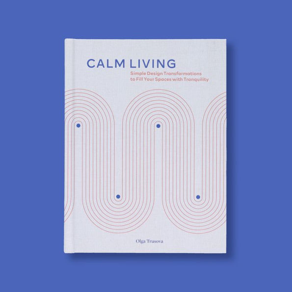 Calm Living: Simple Design Transformations to Fill Your Spaces with Tranquility