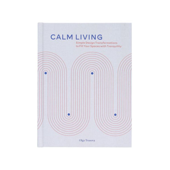 Calm Living: Simple Design Transformations to Fill Your Spaces with Tranquility