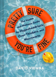 Title: Pretty Sure You're Fine: The Health and Wellness Guide for Hypochondriacs, Overthinkers, and Worrywarts, Author: David Vienna