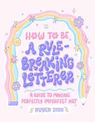 Title: How to Be a Rule-Breaking Letterer: A Guide to Making Perfectly Imperfect Art, Author: Huyen Dinh