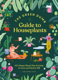 Title: Green Dumb Guide to Houseplants: 45 Unfussy Plants That Are Easy to Grow and Hard to Kill, Author: Holly Theisen-Jones