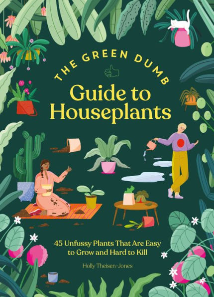 Green Dumb Guide to Houseplants: 45 Unfussy Plants That Are Easy to Grow and Hard to Kill