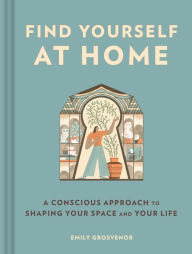 Title: Find Yourself at Home: A Conscious Approach to Shaping Your Space and Your Life, Author: Emily Grosvenor