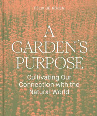 Title: A Garden's Purpose: Cultivating Our Connection with the Natural World, Author: Felix de Rosen