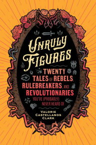 Unruly Figures: Twenty Tales of Rebels, Rulebreakers, and Revolutionaries You've (Probably) Never Heard Of