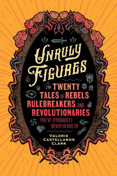 Unruly Figures: Twenty Tales Of Rebels, Rulebreakers, and Revolutionaries You've (Probably) Never Heard