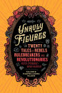 Unruly Figures: Twenty Tales of Rebels, Rulebreakers, and Revolutionaries You've (Probably) Never Heard Of