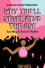 Title: Why You'll Never Find the One: And Why It Doesn't Matter, Author: Sarah Akinterinwa