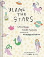 Blame the Stars: A Very Good, Totally Accurate Collection of Astrological Advice