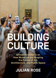 Title: Building Culture: How Museums are Shaping the Future of Art, Architecture, and Public Space, Author: Julian  Rose