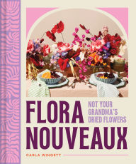 Free book downloadable Flora Nouveaux: Not Your Grandma's Dried Flowers