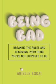 Title: Being Bad: Breaking the Rules and Becoming Everything You're Not Supposed to Be, Author: Arielle Egozi
