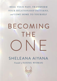 Title: Becoming the One: Heal Your Past, Transform Your Relationship Patterns, and Come Home to Yourself, Author: Sheleana Aiyana