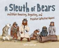 Title: A Sleuth of Bears and Other Amusing, Beguiling, and Peculiar Collective Nouns, Author: Colter Jackson