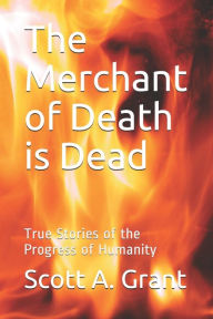 Title: The Merchant of Death Is Dead: True Stories of the Progress of Humanity, Author: Scott A. Grant