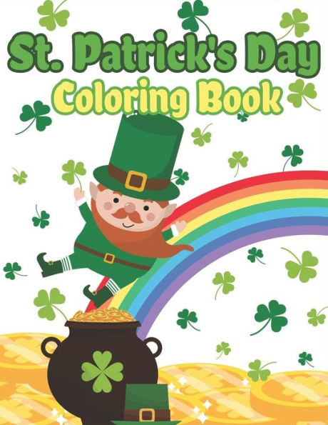 St. Patrick's Day Coloring Book: Happy St. Patrick's Day Activity Book for Kids A Fun Coloring for Learning Leprechauns, Pots of Gold, Rainbows, Clovers and More!