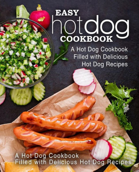 Easy Hot Dog Cookbook: A Hot Dog Cookbook Filled with Delicious Hot Dog Recipes (2nd Edition)