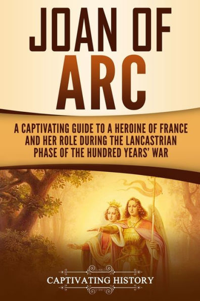 Joan of Arc: a Captivating Guide to Heroine France and Her Role During the Lancastrian Phase Hundred Years' War