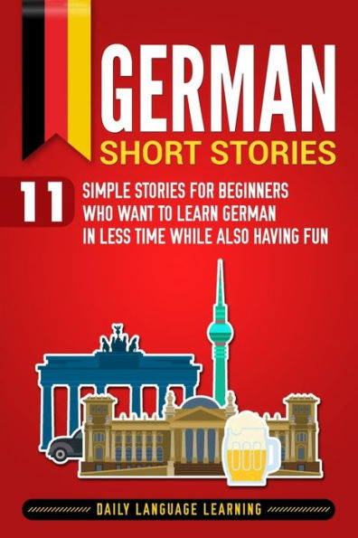 German Short Stories: 11 Simple Stories for Beginners Who Want to Learn Less Time While Also Having Fun