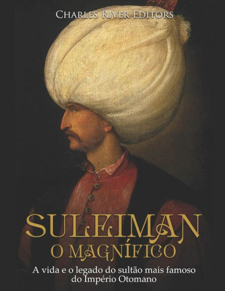 Suleiman, o Magnï¿½fico: A vida e o legado do sultï¿½o mais famoso do Impï¿½rio Otomano