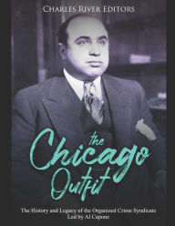 Title: The Chicago Outfit: The History and Legacy of the Organized Crime Syndicate Led by Al Capone, Author: Charles River Editors