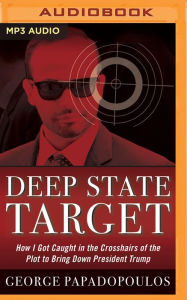 Title: Deep State Target: How I Got Caught in the Crosshairs of the Plot to Bring Down President Trump, Author: George Papadopoulos